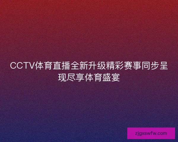 CCTV体育直播全新升级精彩赛事同步呈现尽享体育盛宴 CCTV体育直播全新升级精彩赛事同步呈现尽享体育盛宴