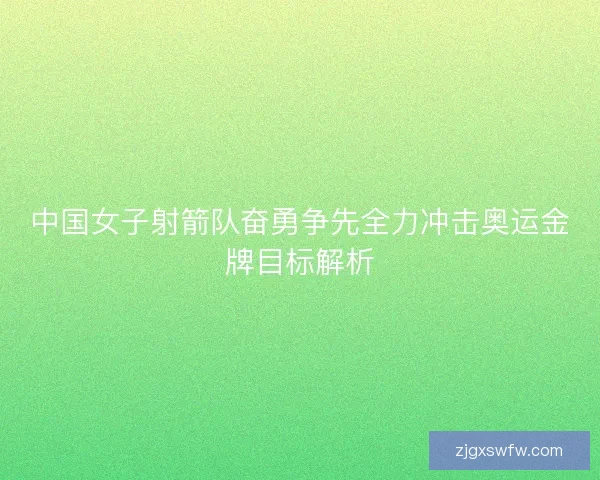 中国女子射箭队奋勇争先全力冲击奥运金牌目标解析 中国女子射箭队奋勇争先全力冲击奥运金牌目标解析