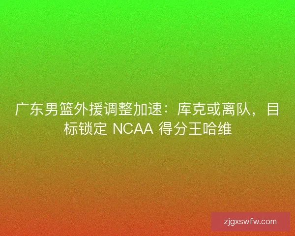 广东男篮外援调整加速:库克或离队,目标锁定 NCAA 得分王哈维 广东男篮外援调整加速:库克或离队,目标锁定 NCAA 得分王哈维
