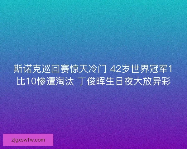 斯诺克巡回赛惊天冷门 42岁世界冠军1比10惨遭淘汰 丁俊晖生日夜大放异彩
