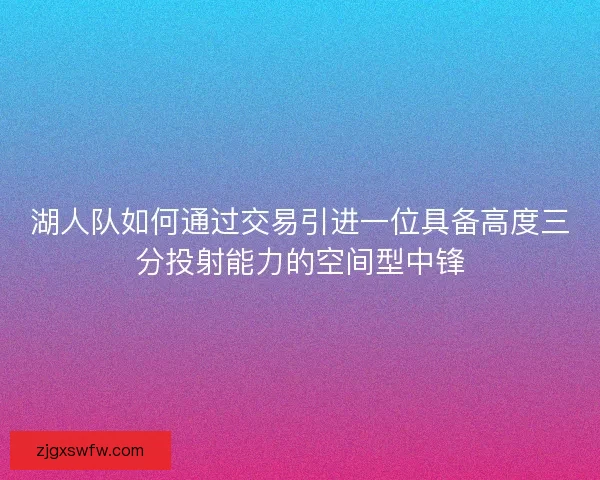 湖人队如何通过交易引进一位具备高度三分投射能力的空间型中锋