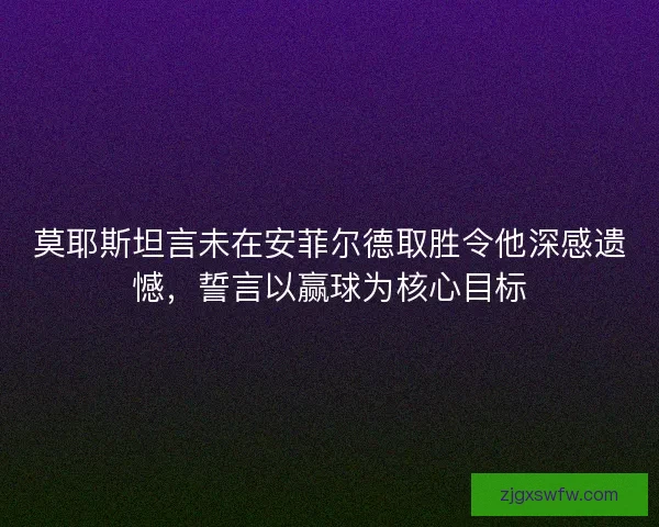莫耶斯坦言未在安菲尔德取胜令他深感遗憾,誓言以赢球为核心目标 莫耶斯坦言未在安菲尔德取胜令他深感遗憾,誓言以赢球为核心目标