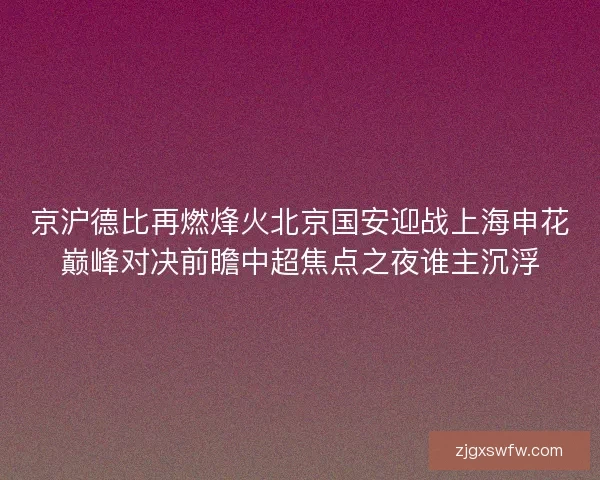 京沪德比再燃烽火北京国安迎战上海申花巅峰对决前瞻中超焦点之夜谁主沉浮