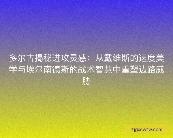 多尔古揭秘进攻灵感：从戴维斯的速度美学与埃尔南德斯的战术智慧中重塑边路威胁
