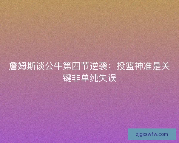 詹姆斯谈公牛第四节逆袭:投篮神准是关键非单纯失误 詹姆斯谈公牛第四节逆袭:投篮神准是关键非单纯失误