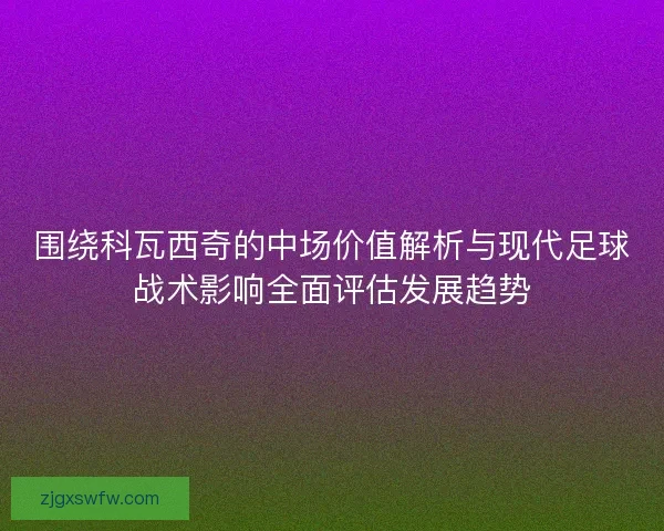 围绕科瓦西奇的中场价值解析与现代足球战术影响全面评估发展趋势