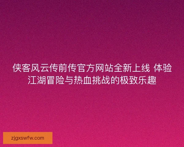 侠客风云传前传官方网站全新上线 体验江湖冒险与热血挑战的极致乐趣 侠客风云传前传官方网站全新上线 体验江湖冒险与热血挑战的极致乐趣
