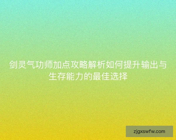 剑灵气功师加点攻略解析如何提升输出与生存能力的最佳选择