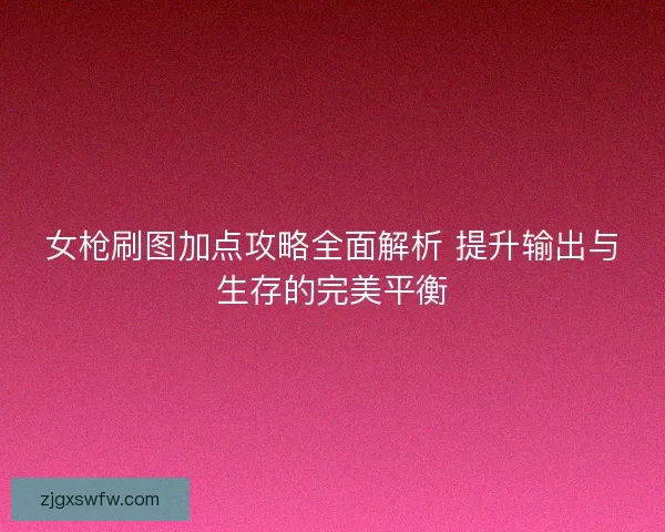 女枪刷图加点攻略全面解析 提升输出与生存的完美平衡