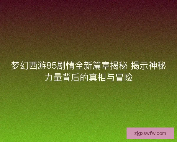 梦幻西游85剧情全新篇章揭秘 揭示神秘力量背后的真相与冒险
