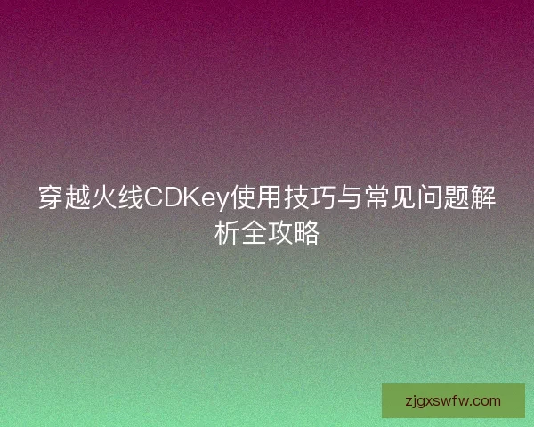 穿越火线CDKey使用技巧与常见问题解析全攻略