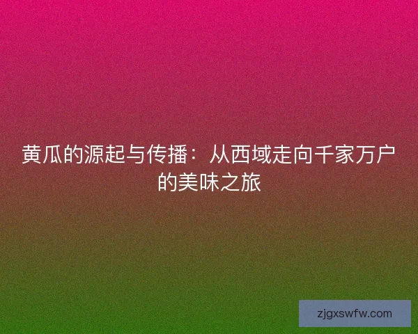 黄瓜的源起与传播：从西域走向千家万户的美味之旅