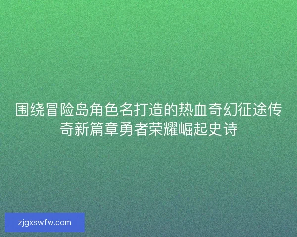围绕冒险岛角色名打造的热血奇幻征途传奇新篇章勇者荣耀崛起史诗