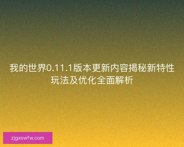 我的世界0.11.1版本更新内容揭秘新特性玩法及优化全面解析