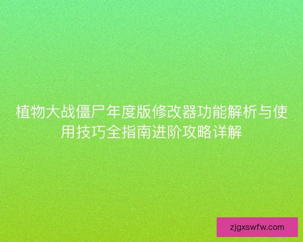 植物大战僵尸年度版修改器功能解析与使用技巧全指南进阶攻略详解