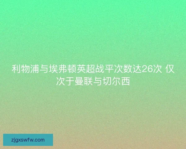 利物浦与埃弗顿英超战平次数达26次 仅次于曼联与切尔西 利物浦与埃弗顿英超战平次数达26次 仅次于曼联与切尔西