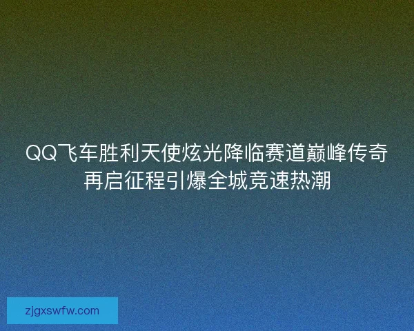 QQ飞车胜利天使炫光降临赛道巅峰传奇再启征程引爆全城竞速热潮 QQ飞车胜利天使炫光降临赛道巅峰传奇再启征程引爆全城竞速热潮