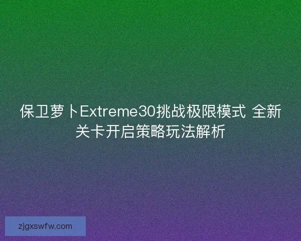 保卫萝卜Extreme30挑战极限模式 全新关卡开启策略玩法解析