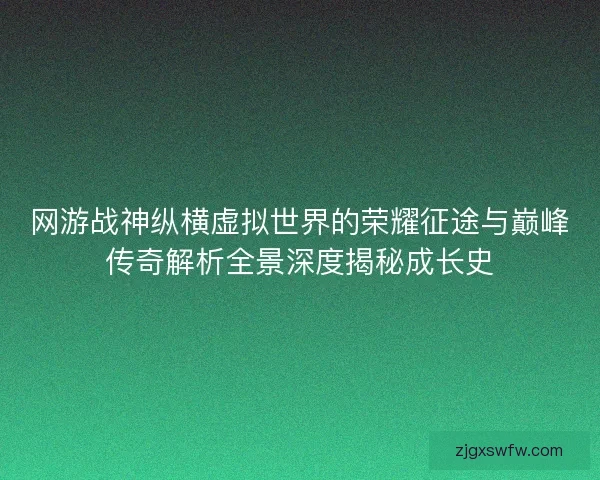 网游战神纵横虚拟世界的荣耀征途与巅峰传奇解析全景深度揭秘成长史