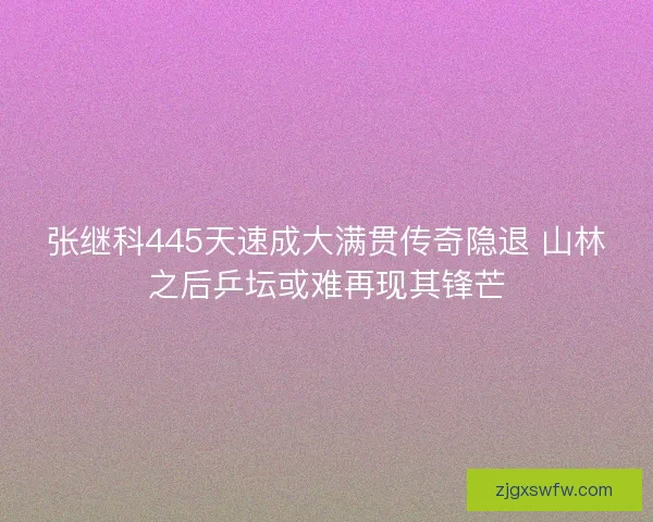 张继科445天速成大满贯传奇隐退 山林之后乒坛或难再现其锋芒