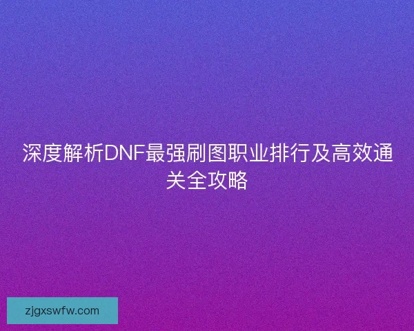 深度解析DNF最强刷图职业排行及高效通关全攻略