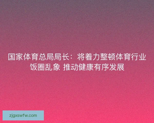 国家体育总局局长:将着力整顿体育行业饭圈乱象 推动健康有序发展 国家体育总局局长:将着力整顿体育行业饭圈乱象 推动健康有序发展