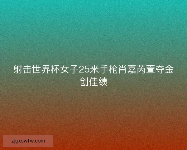 射击世界杯女子25米手枪肖嘉芮萱夺金创佳绩