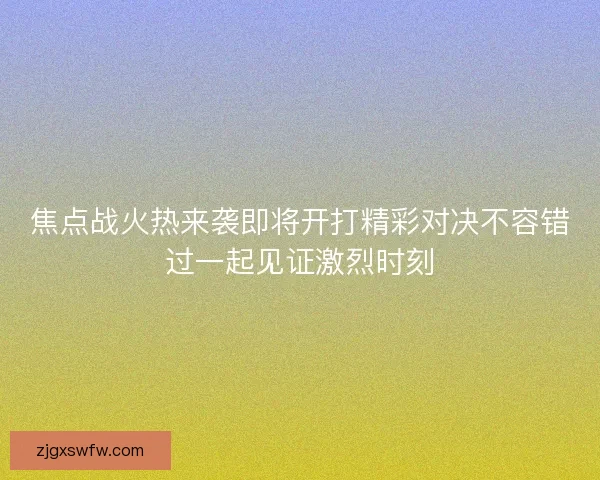 焦点战火热来袭即将开打精彩对决不容错过一起见证激烈时刻 焦点战火热来袭即将开打精彩对决不容错过一起见证激烈时刻