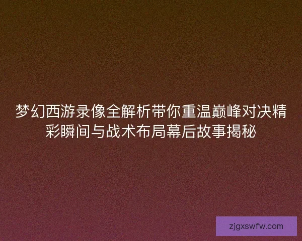 梦幻西游录像全解析带你重温巅峰对决精彩瞬间与战术布局幕后故事揭秘 梦幻西游录像全解析带你重温巅峰对决精彩瞬间与战术布局幕后故事揭秘