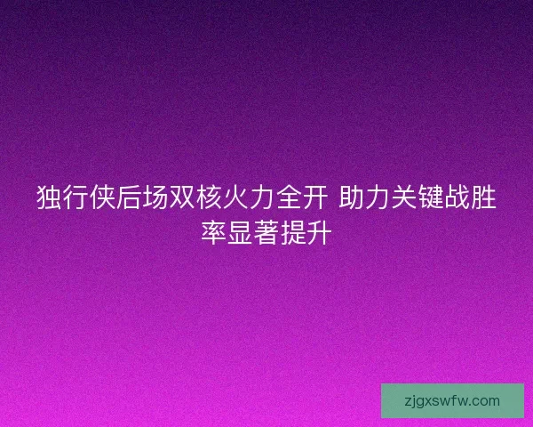 独行侠后场双核火力全开 助力关键战胜率显著提升 独行侠后场双核火力全开 助力关键战胜率显著提升