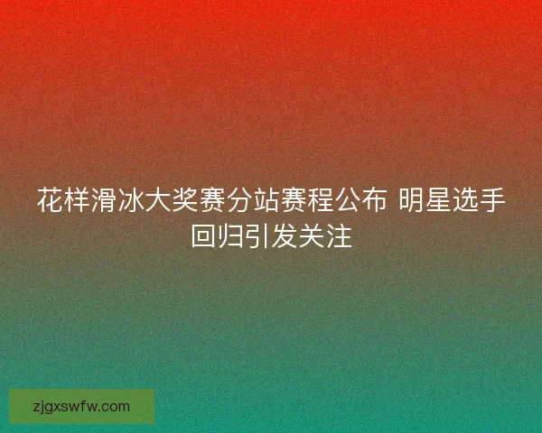 花样滑冰大奖赛分站赛程公布 明星选手回归引发关注