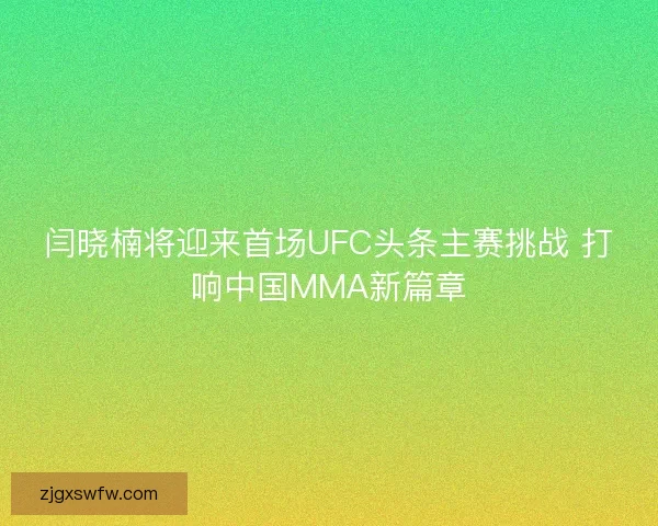 闫晓楠将迎来首场UFC头条主赛挑战 打响中国MMA新篇章