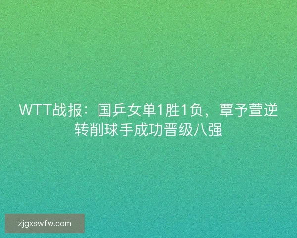 WTT战报：国乒女单1胜1负，覃予萱逆转削球手成功晋级八强