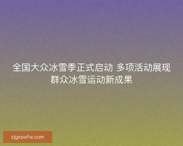 全国大众冰雪季正式启动 多项活动展现群众冰雪运动新成果