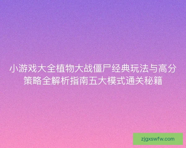 小游戏大全植物大战僵尸经典玩法与高分策略全解析指南五大模式通关秘籍