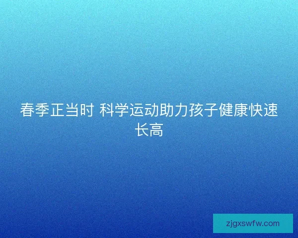 春季正当时 科学运动助力孩子健康快速长高