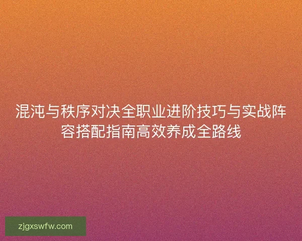 混沌与秩序对决全职业进阶技巧与实战阵容搭配指南高效养成全路线 混沌与秩序对决全职业进阶技巧与实战阵容搭配指南高效养成全路线