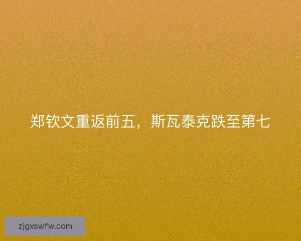 郑钦文重返前五,斯瓦泰克跌至第七 郑钦文重返前五,斯瓦泰克跌至第七