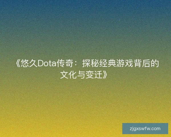 《悠久Dota传奇:探秘经典游戏背后的文化与变迁》 《悠久Dota传奇:探秘经典游戏背后的文化与变迁》