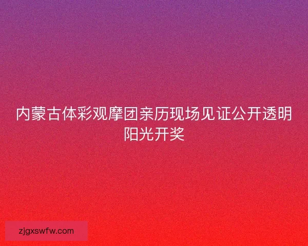 内蒙古体彩观摩团亲历现场见证公开透明阳光开奖 内蒙古体彩观摩团亲历现场见证公开透明阳光开奖