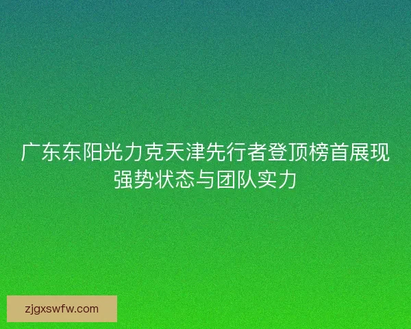 广东东阳光力克天津先行者登顶榜首展现强势状态与团队实力 广东东阳光力克天津先行者登顶榜首展现强势状态与团队实力
