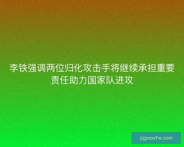 李铁强调两位归化攻击手将继续承担重要责任助力国家队进攻 李铁强调两位归化攻击手将继续承担重要责任助力国家队进攻