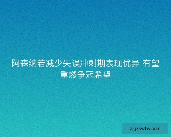 阿森纳若减少失误冲刺期表现优异 有望重燃争冠希望 阿森纳若减少失误冲刺期表现优异 有望重燃争冠希望