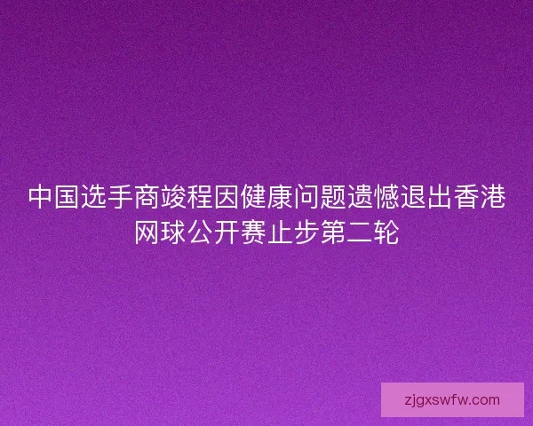 中国选手商竣程因健康问题遗憾退出香港网球公开赛止步第二轮