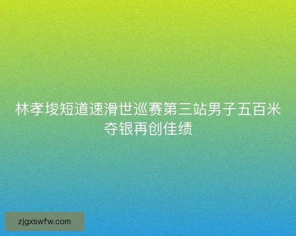 林孝埈短道速滑世巡赛第三站男子五百米夺银再创佳绩