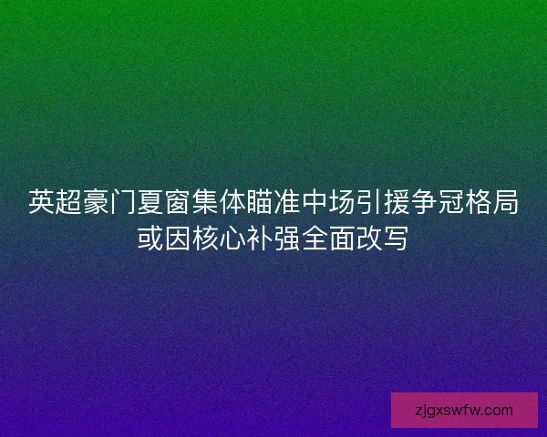 英超豪门夏窗集体瞄准中场引援争冠格局或因核心补强全面改写