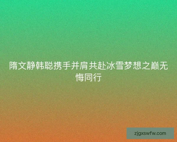 隋文静韩聪携手并肩共赴冰雪梦想之巅无悔同行