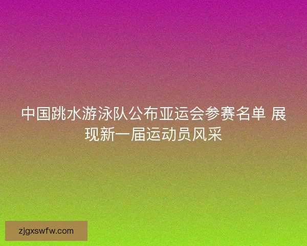 中国跳水游泳队公布亚运会参赛名单 展现新一届运动员风采