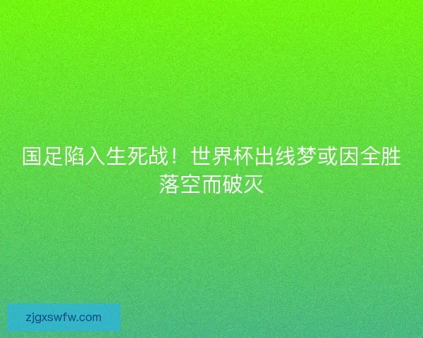 国足陷入生死战！世界杯出线梦或因全胜落空而破灭