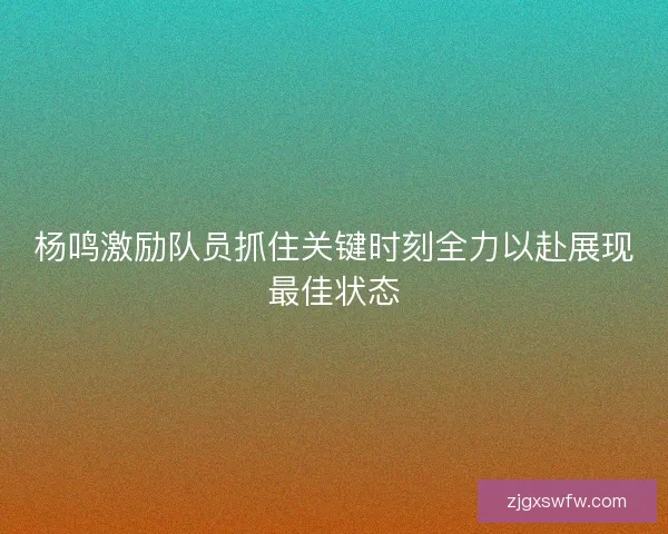 杨鸣激励队员抓住关键时刻全力以赴展现最佳状态